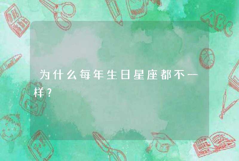 为什么每年生日星座都不一样? 为什么每年生日星座都不一样?