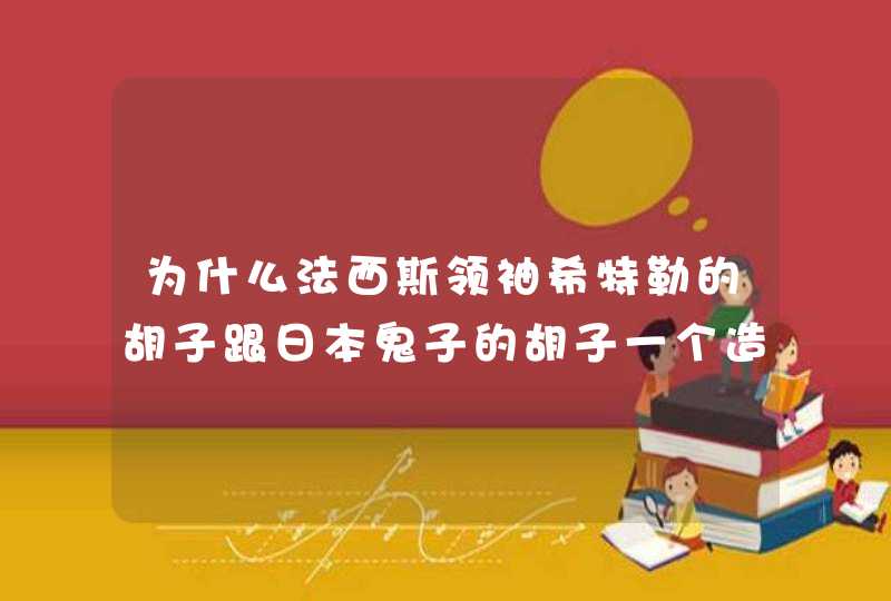 为什么法西斯领袖希特勒的胡子跟日本鬼子的胡子一个造型?莫非当年流行? 为什么法西斯领袖希特勒的胡子跟日本鬼子的胡子一个造型?莫非当年流行?