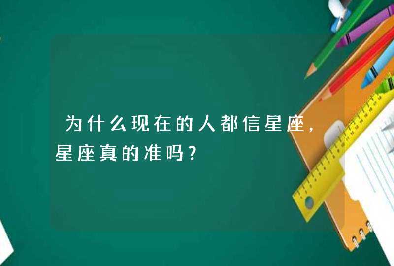 为什么现在的人都信星座,星座真的准吗? 为什么现在的人都信星座,星座真的准吗?