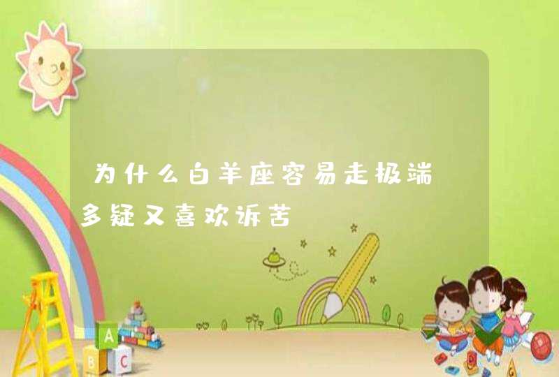 为什么白羊座容易走极端,多疑又喜欢诉苦? 为什么白羊座容易走极端,多疑又喜欢诉苦?