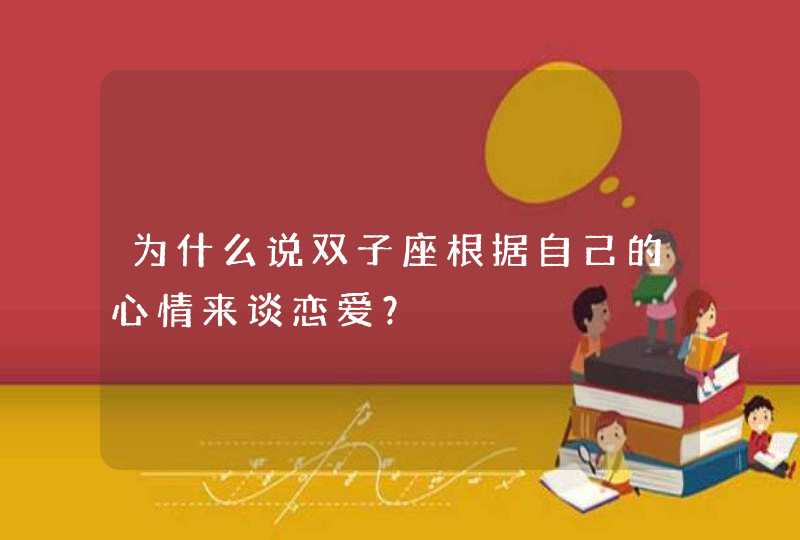 为什么说双子座根据自己的心情来谈恋爱? 为什么说双子座根据自己的心情来谈恋爱?