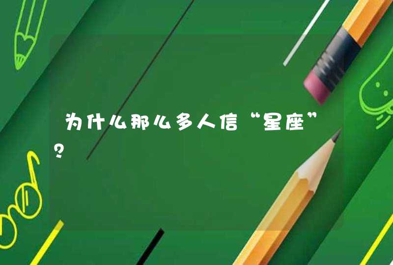 为什么那么多人信“星座”? 为什么那么多人信“星座”?