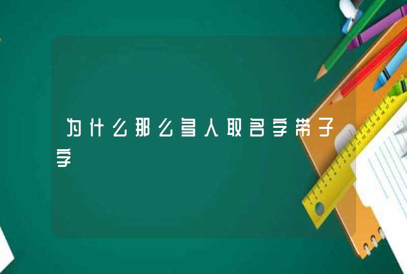 为什么那么多人取名字带子字 为什么那么多人取名字带子字