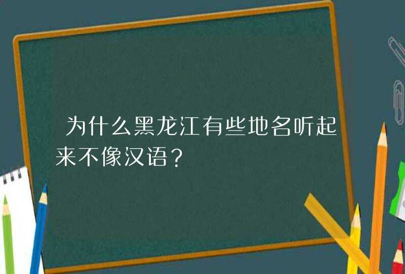 为什么黑龙江有些地名听起来不像汉语? 为什么黑龙江有些地名听起来不像汉语?