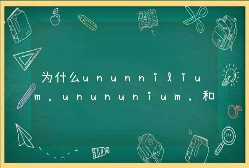 为什么ununnilium,unununium,和ununbium没有正式中文名 为什么ununnilium,unununium,和ununbium没有正式中文名