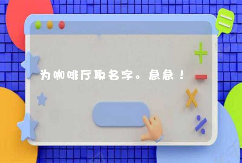 为咖啡厅取名字。急急! 为咖啡厅取名字。急急!