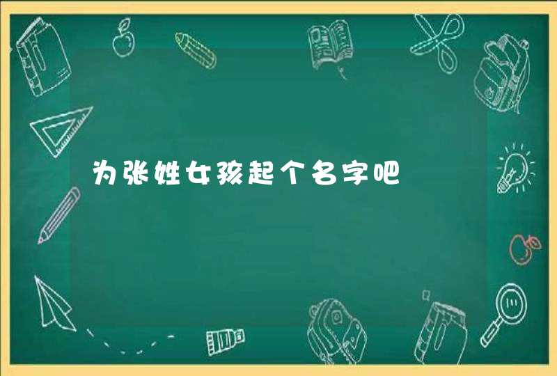 为张姓女孩起个名字吧 为张姓女孩起个名字吧