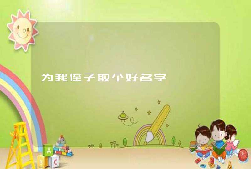 为我侄子取个好名字 为我侄子取个好名字