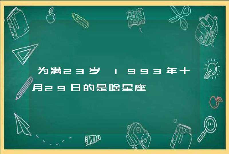 为满23岁,1993年十月29日的是啥星座 为满23岁,1993年十月29日的是啥星座