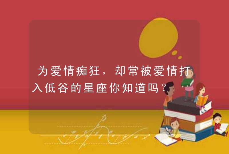 为爱情痴狂,却常被爱情打入低谷的星座你知道吗? 为爱情痴狂,却常被爱情打入低谷的星座你知道吗?