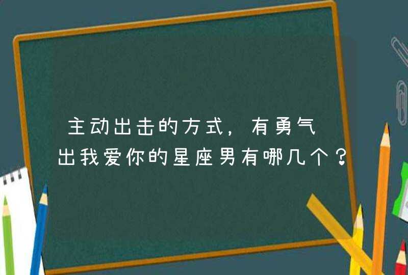 主动出击的方式,有勇气说出我爱你的星座男有哪几个? 主动出击的方式,有勇气说出我爱你的星座男有哪几个?