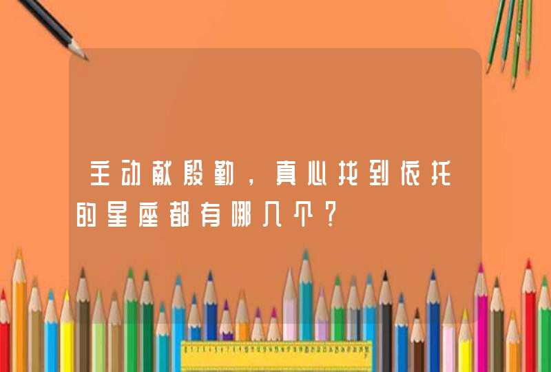 主动献殷勤,真心找到依托的星座都有哪几个? 主动献殷勤,真心找到依托的星座都有哪几个?