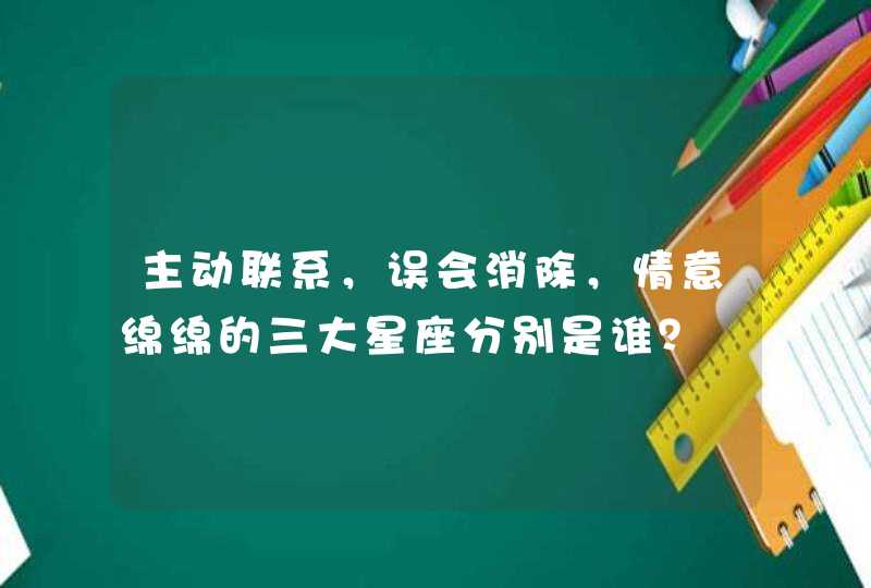 主动联系,误会消除,情意绵绵的三大星座分别是谁? 主动联系,误会消除,情意绵绵的三大星座分别是谁?