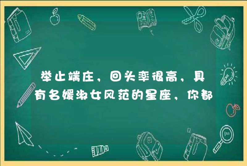 举止端庄,回头率很高,具有名媛淑女风范的星座,你都知道吗? 举止端庄,回头率很高,具有名媛淑女风范的星座,你都知道吗?