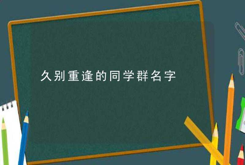 久别重逢的同学群名字 久别重逢的同学群名字