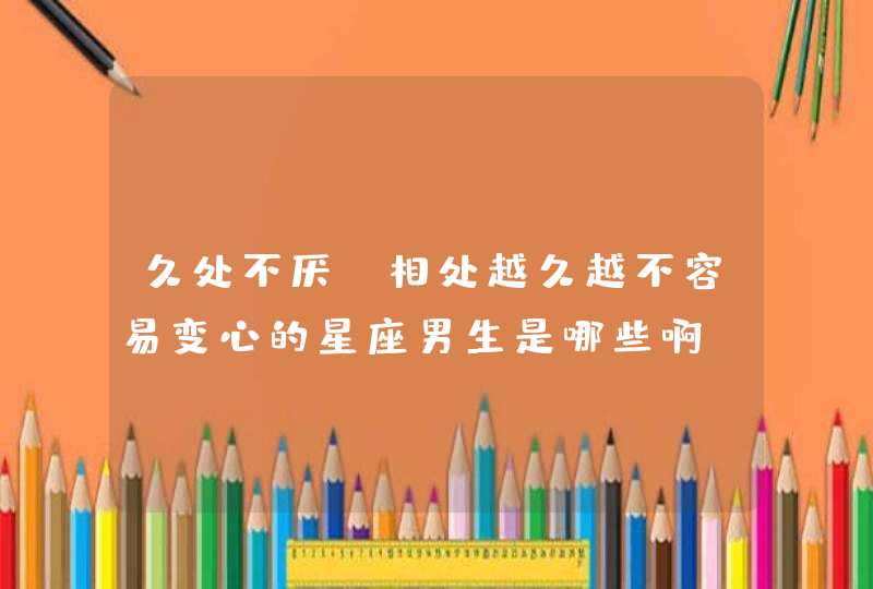 久处不厌,相处越久越不容易变心的星座男生是哪些啊? 久处不厌,相处越久越不容易变心的星座男生是哪些啊?