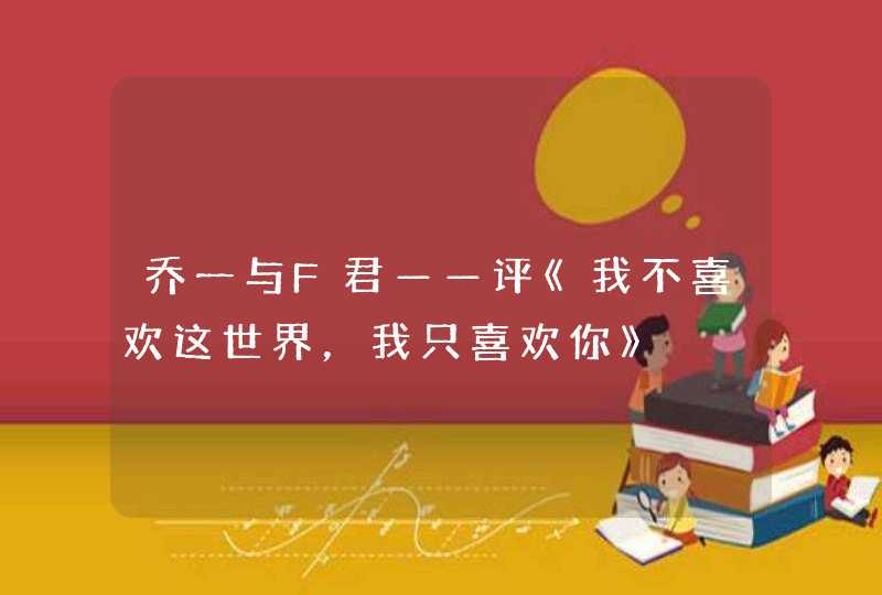 乔一与F君——评《我不喜欢这世界,我只喜欢你》 乔一与F君——评《我不喜欢这世界,我只喜欢你》