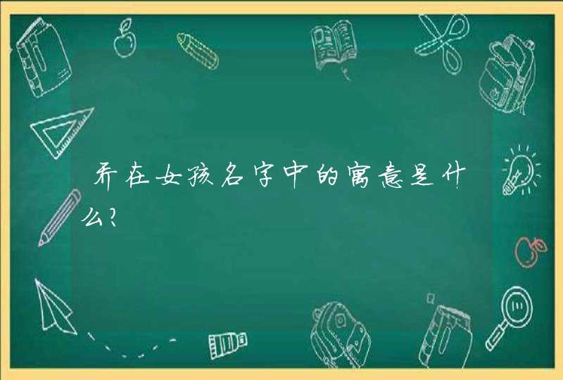 乔在女孩名字中的寓意是什么? 乔在女孩名字中的寓意是什么?