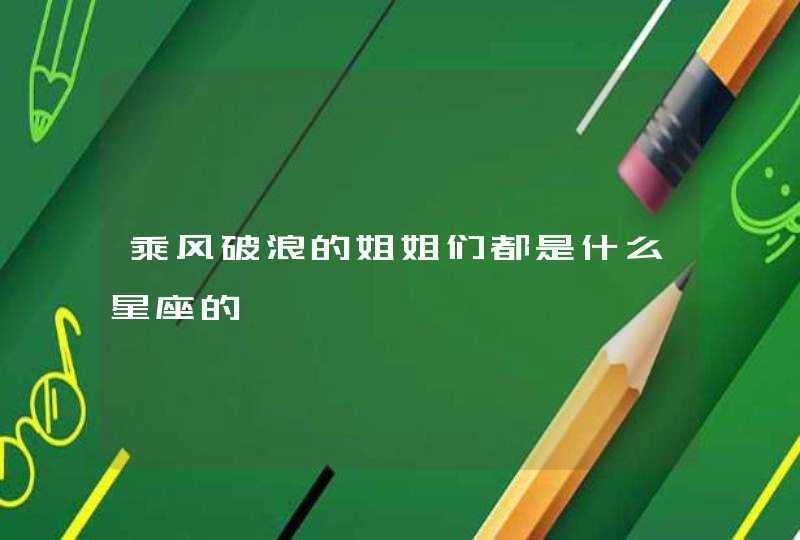 乘风破浪的姐姐们都是什么星座的 乘风破浪的姐姐们都是什么星座的