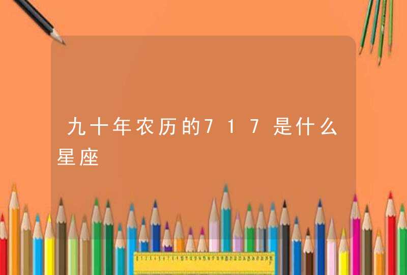 九十年农历的717是什么星座 九十年农历的717是什么星座