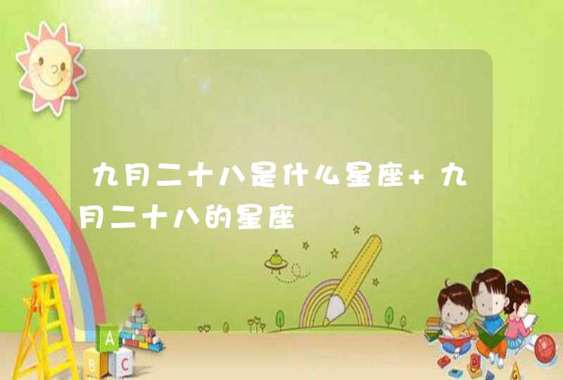 九月二十八是什么星座 九月二十八的星座 九月二十八是什么星座 九月二十八的星座