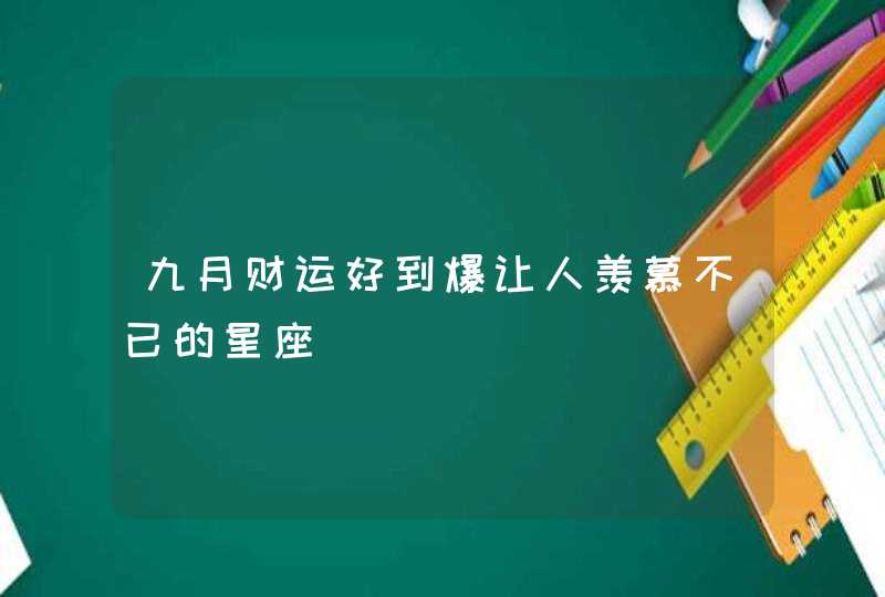 九月财运好到爆让人羡慕不已的星座 九月财运好到爆让人羡慕不已的星座