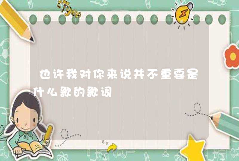 也许我对你来说并不重要是什么歌的歌词 也许我对你来说并不重要是什么歌的歌词