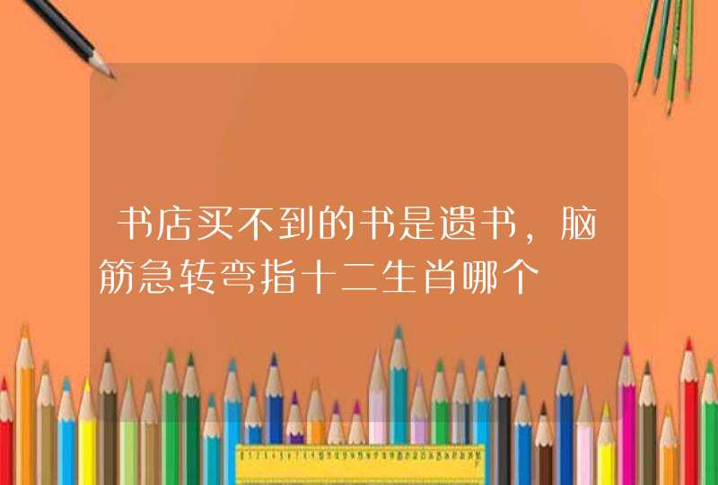 书店买不到的书是遗书,脑筋急转弯指十二生肖哪个 书店买不到的书是遗书,脑筋急转弯指十二生肖哪个