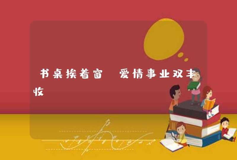 书桌挨着窗_爱情事业双丰收 书桌挨着窗_爱情事业双丰收