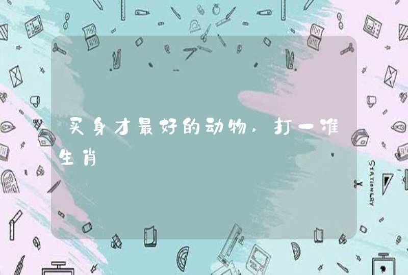 买身才最好的动物,打一准生肖 买身才最好的动物,打一准生肖