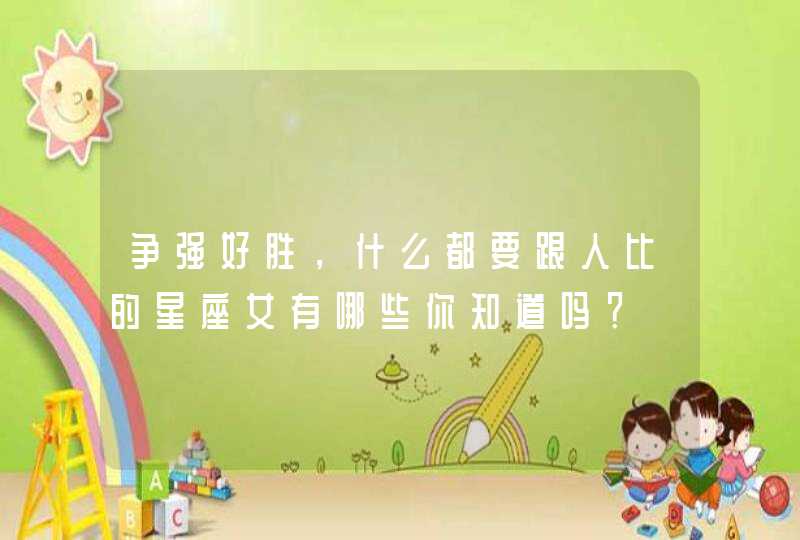 争强好胜,什么都要跟人比的星座女有哪些你知道吗? 争强好胜,什么都要跟人比的星座女有哪些你知道吗?