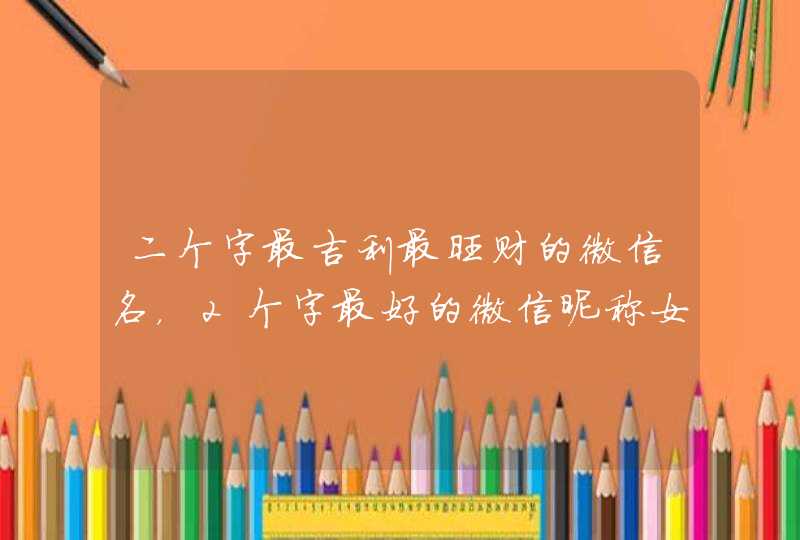 二个字最吉利最旺财的微信名,2个字最好的微信昵称女 二个字最吉利最旺财的微信名,2个字最好的微信昵称女