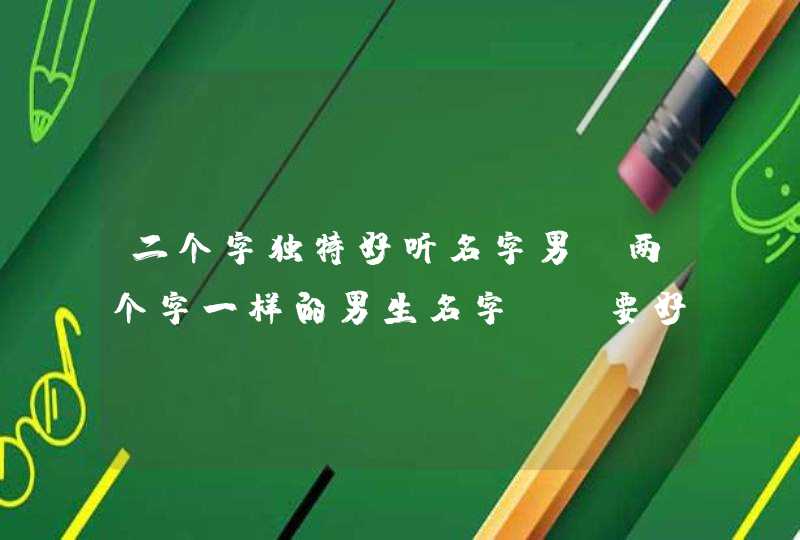 二个字独特好听名字男,两个字一样的男生名字!(要好听的) 二个字独特好听名字男,两个字一样的男生名字!(要好听的)