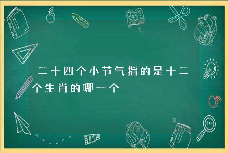 二十四个小节气指的是十二个生肖的哪一个 二十四个小节气指的是十二个生肖的哪一个