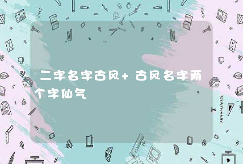 二字名字古风 古风名字两个字仙气 二字名字古风 古风名字两个字仙气