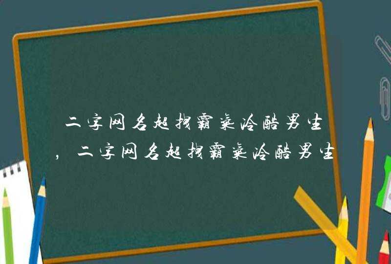 二字网名超拽霸气冷酷男生,二字网名超拽霸气冷酷男生带符号 二字网名超拽霸气冷酷男生,二字网名超拽霸气冷酷男生带符号