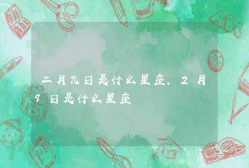 二月九日是什么星座,2月9日是什么星座 二月九日是什么星座,2月9日是什么星座