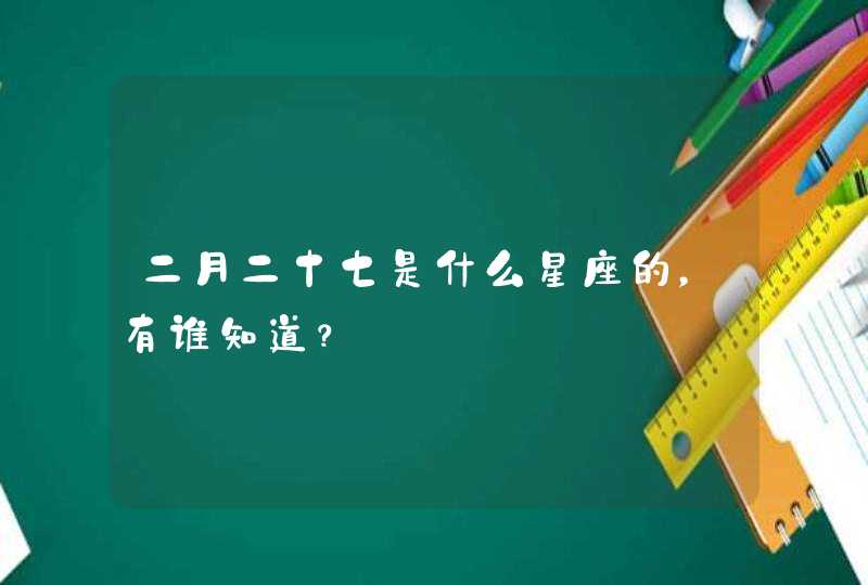 二月二十七是什么星座的,有谁知道? 二月二十七是什么星座的,有谁知道?