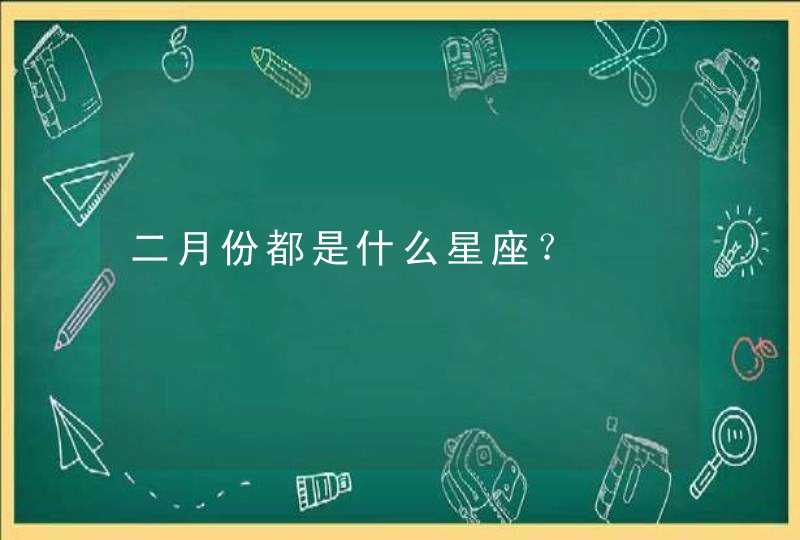 二月份都是什么星座? 二月份都是什么星座?