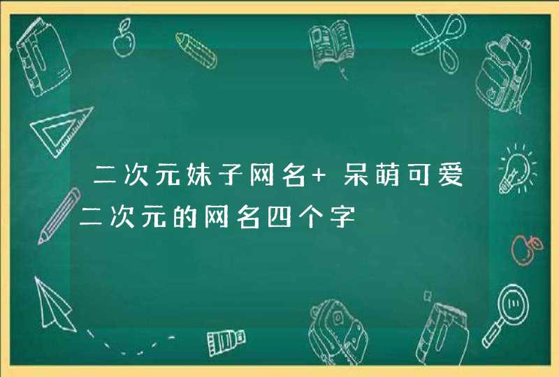 二次元妹子网名 呆萌可爱二次元的网名四个字 二次元妹子网名 呆萌可爱二次元的网名四个字