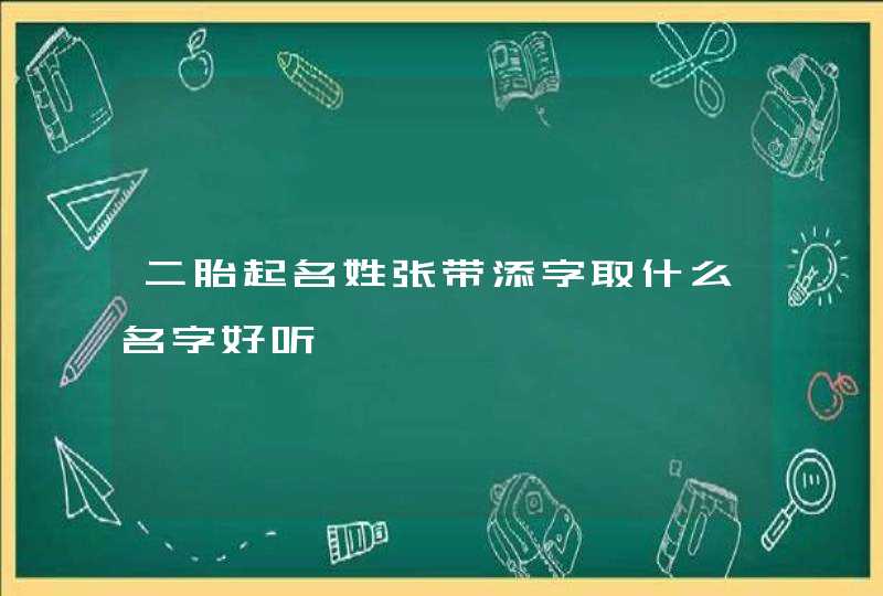 二胎起名姓张带添字取什么名字好听 二胎起名姓张带添字取什么名字好听