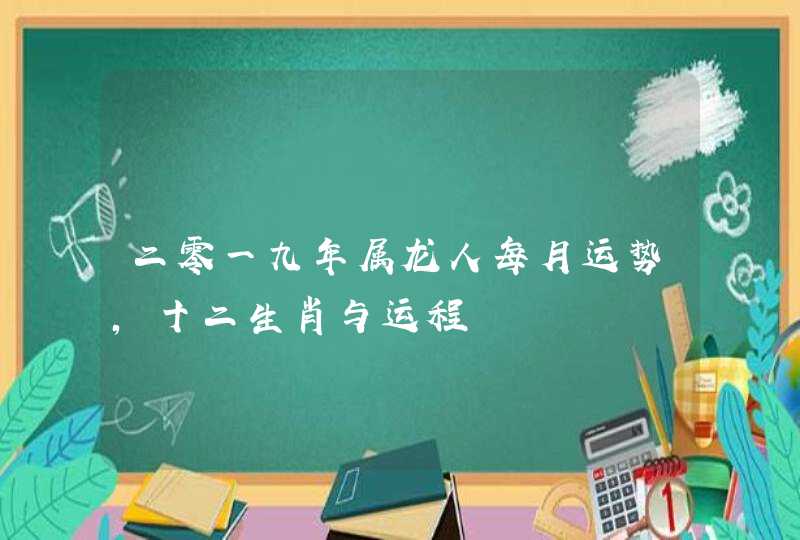 二零一九年属龙人每月运势,十二生肖与运程 二零一九年属龙人每月运势,十二生肖与运程