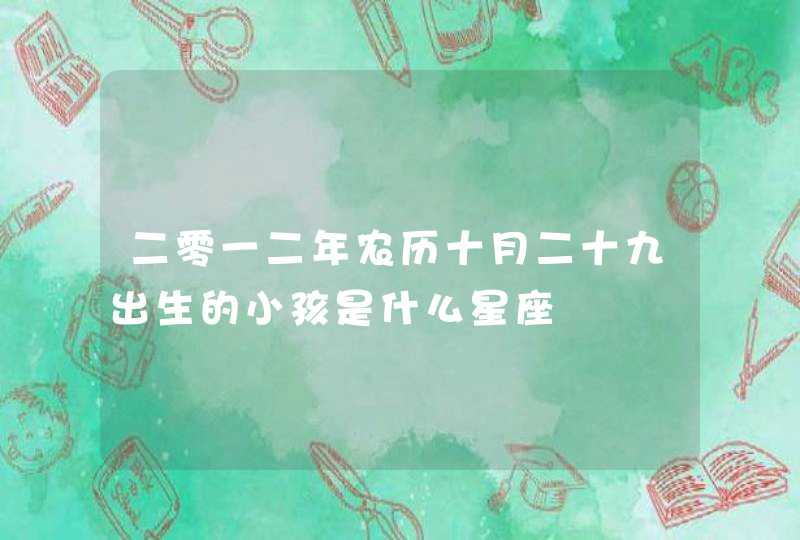 二零一二年农历十月二十九出生的小孩是什么星座 二零一二年农历十月二十九出生的小孩是什么星座