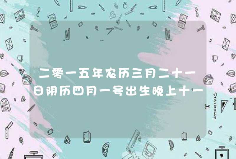 二零一五年农历三月二十一日阴历四月一号出生晚上十一点什么星座 二零一五年农历三月二十一日阴历四月一号出生晚上十一点什么星座