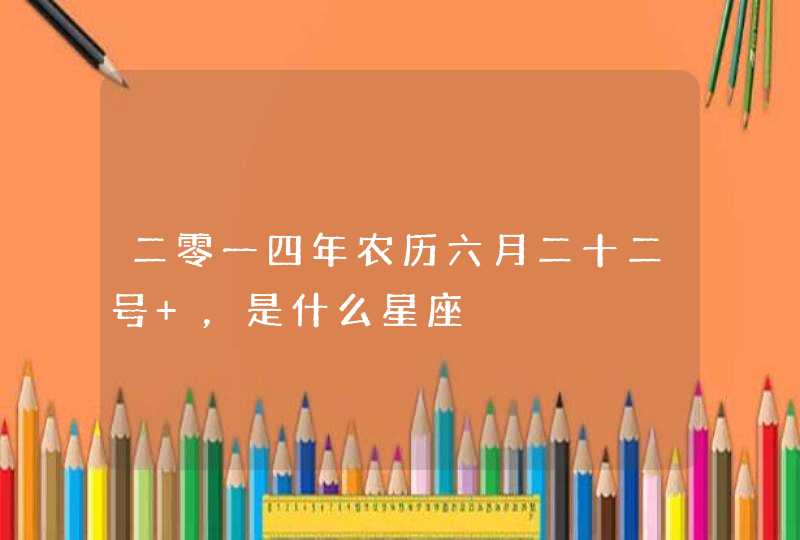 二零一四年农历六月二十二号 ,是什么星座 二零一四年农历六月二十二号 ,是什么星座