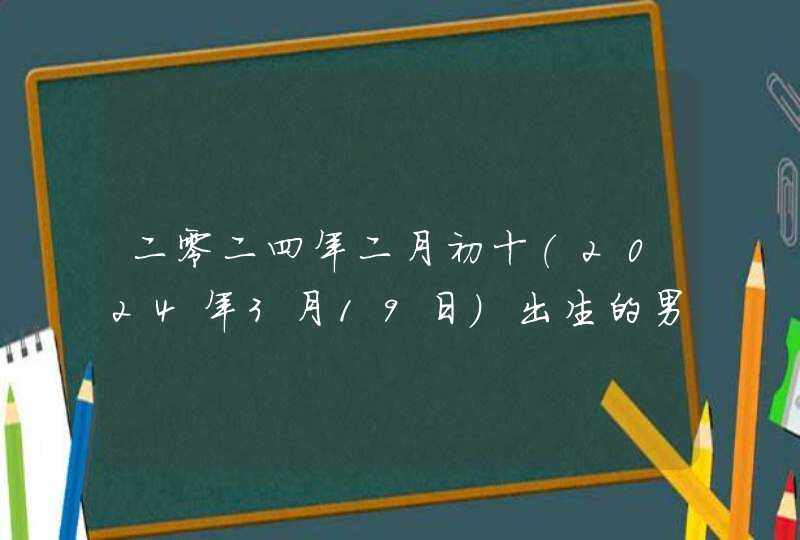 二零二四年二月初十(2024年3月19日)出生的男宝宝名字 二零二四年二月初十(2024年3月19日)出生的男宝宝名字