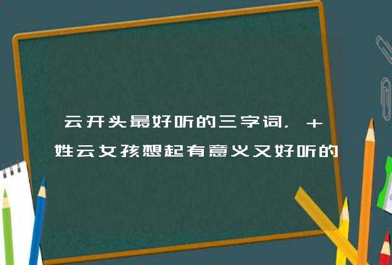 云开头最好听的三字词, 姓云女孩想起有意义又好听的名字。 云开头最好听的三字词, 姓云女孩想起有意义又好听的名字。