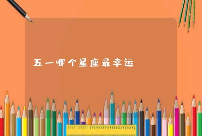 五一哪个星座最幸运 五一哪个星座最幸运