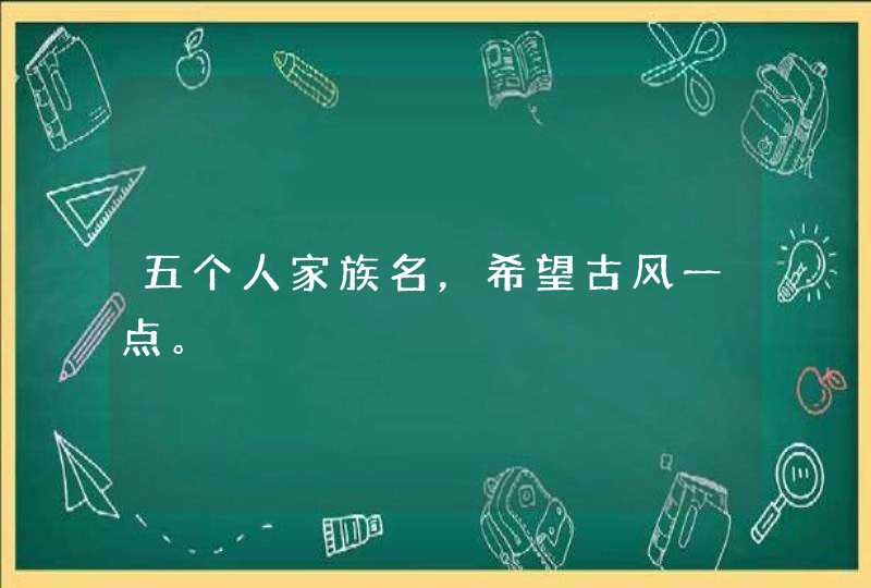 五个人家族名,希望古风一点。 五个人家族名,希望古风一点。
