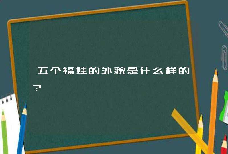 五个福娃的外貌是什么样的? 五个福娃的外貌是什么样的?